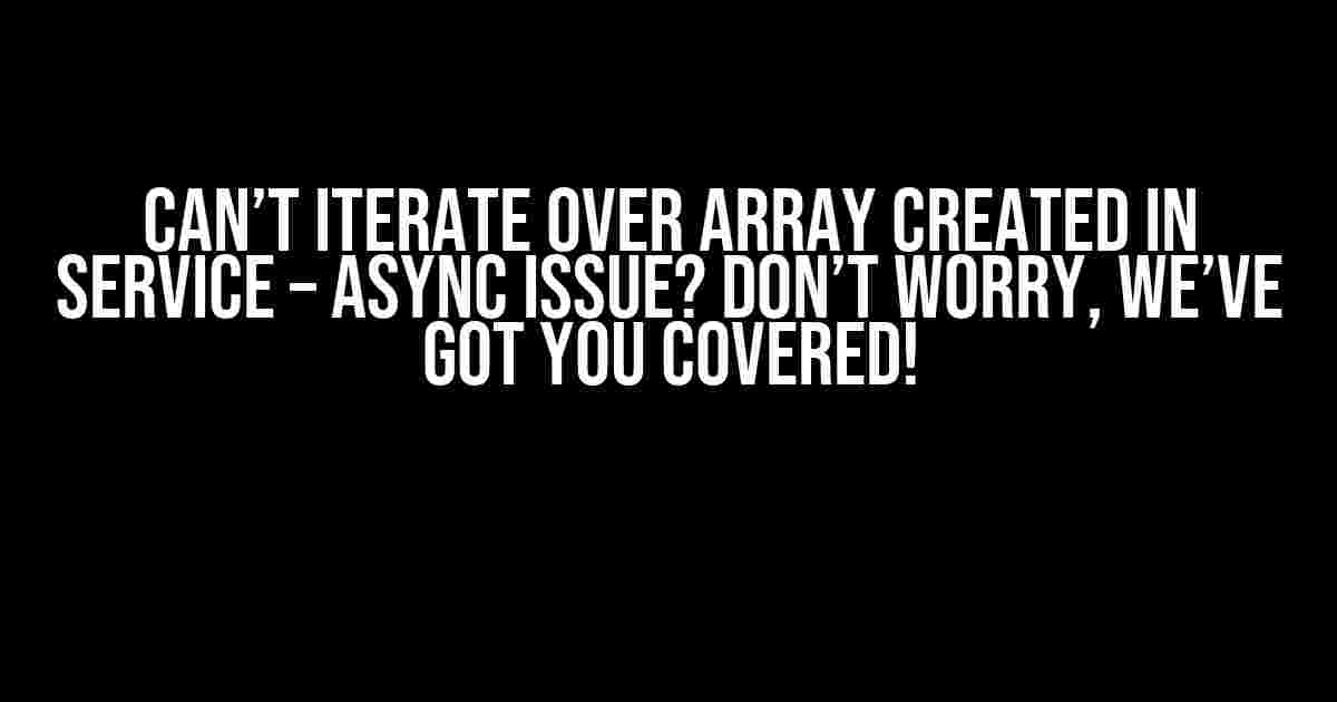 Can’t Iterate Over Array Created in Service – Async Issue? Don’t Worry, We’ve Got You Covered!