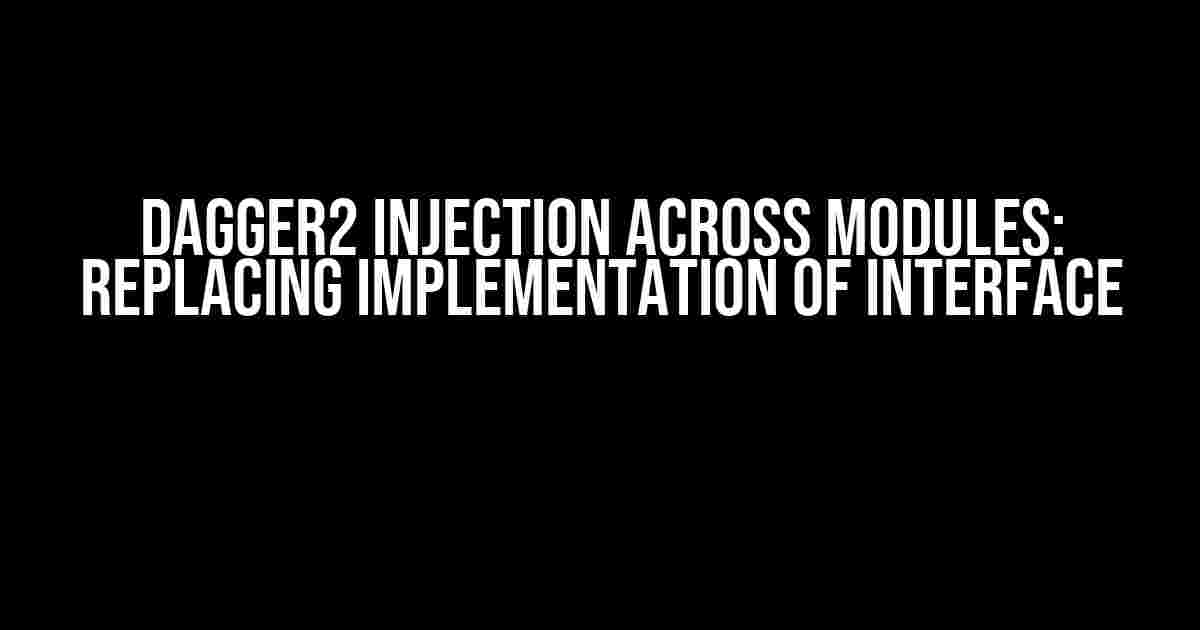 Dagger2 Injection Across Modules: Replacing Implementation of Interface