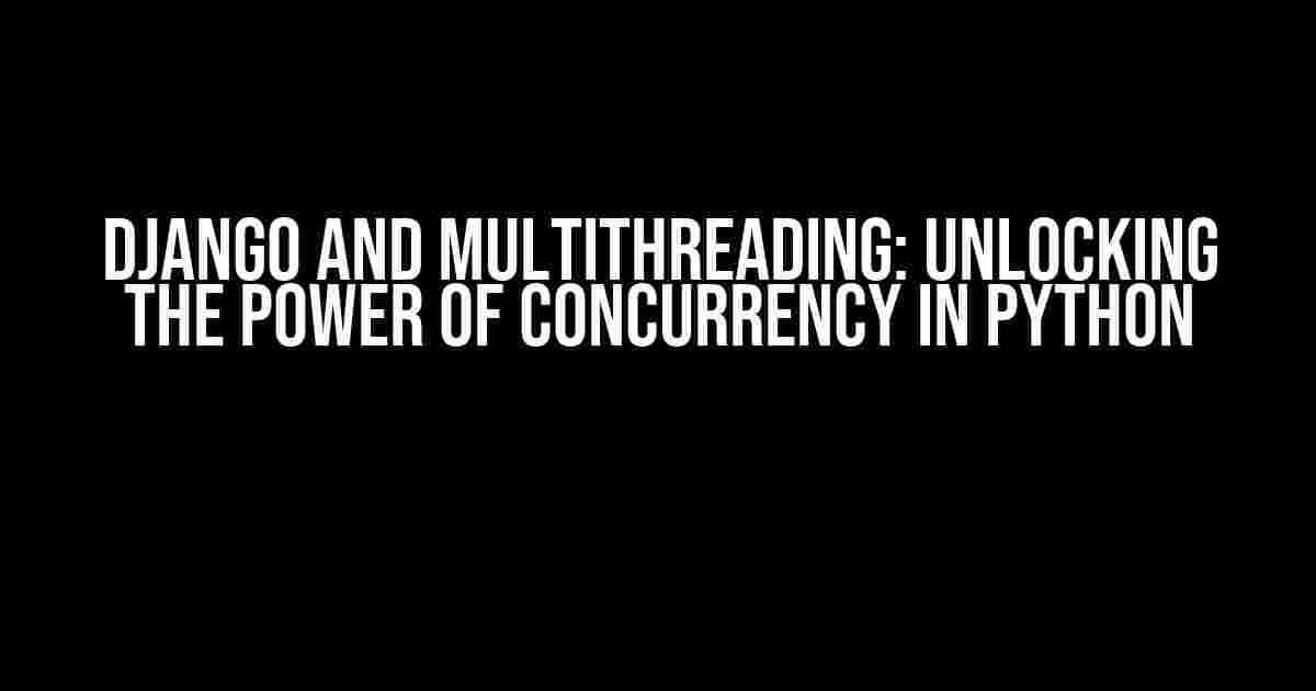 Django and Multithreading: Unlocking the Power of Concurrency in Python