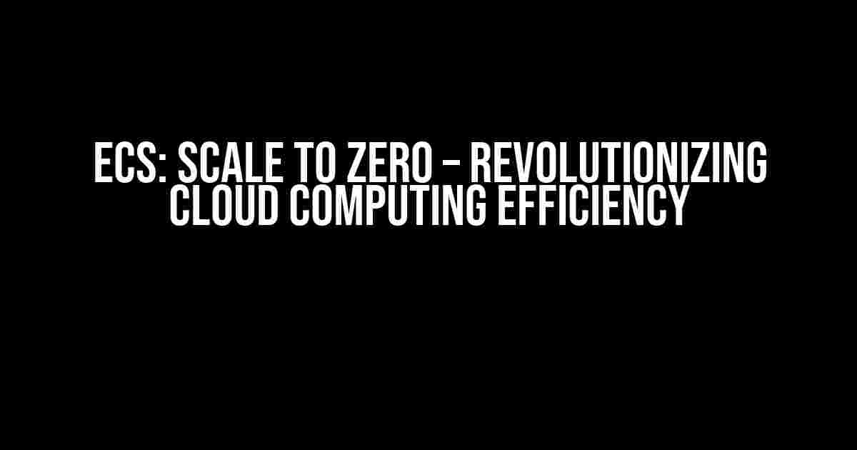 ECS: Scale to Zero – Revolutionizing Cloud Computing Efficiency