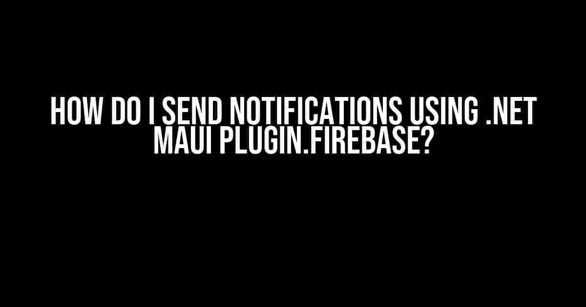 How Do I Send Notifications Using .NET MAUI Plugin.Firebase?