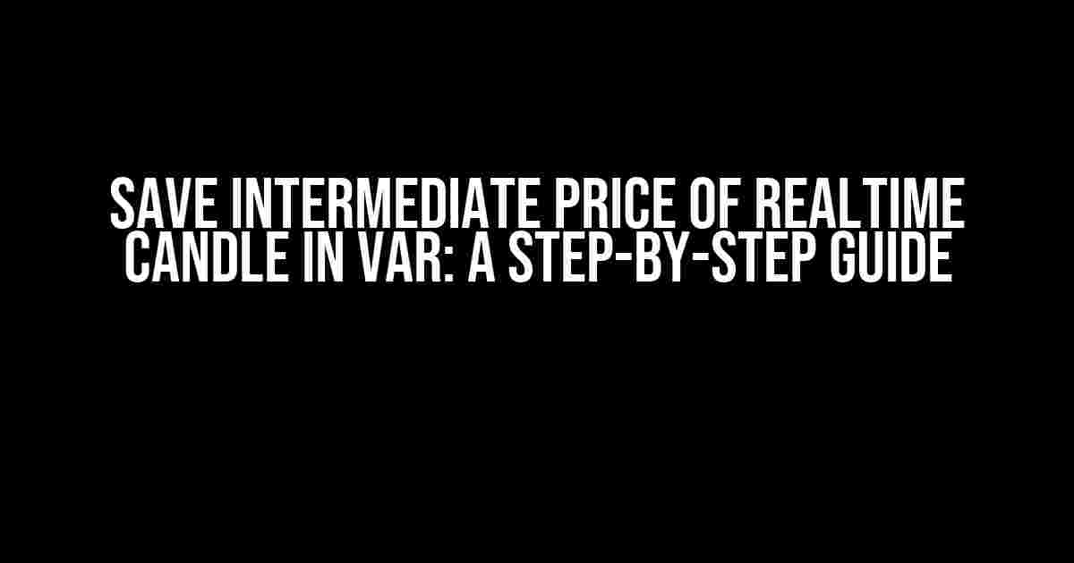 Save Intermediate Price of Realtime Candle in Var: A Step-by-Step Guide