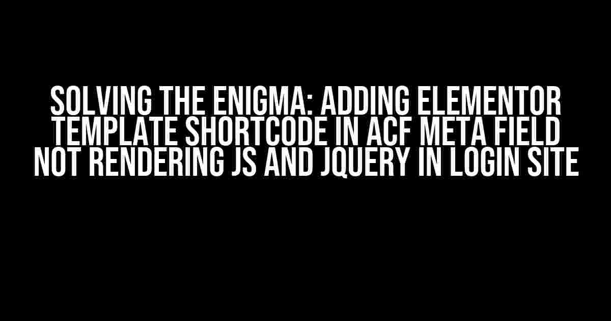 Solving the Enigma: Adding Elementor Template Shortcode in ACF Meta Field not Rendering JS and jQuery in Login Site