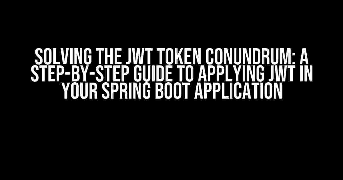 Solving the JWT Token Conundrum: A Step-by-Step Guide to Applying JWT in Your Spring Boot Application