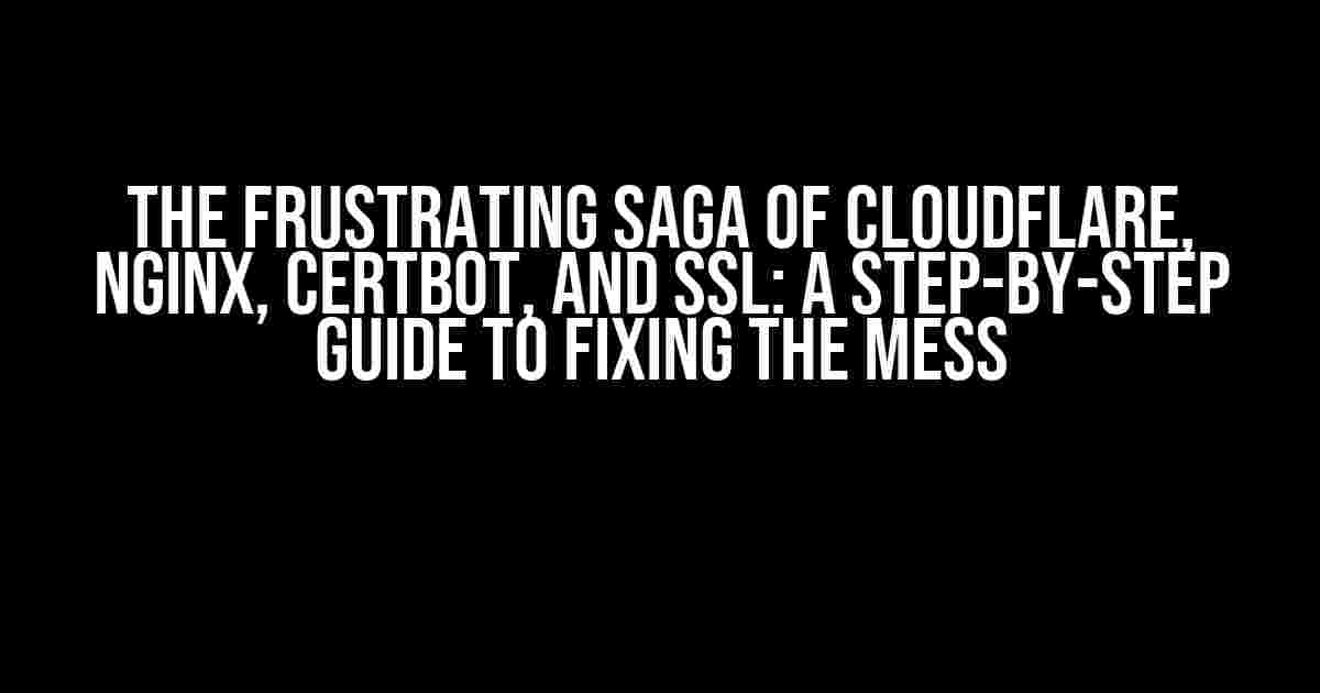 The Frustrating Saga of Cloudflare, Nginx, Certbot, and SSL: A Step-by-Step Guide to Fixing the Mess