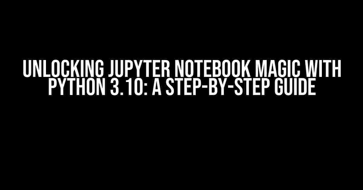 Unlocking Jupyter Notebook Magic with Python 3.10: A Step-by-Step Guide