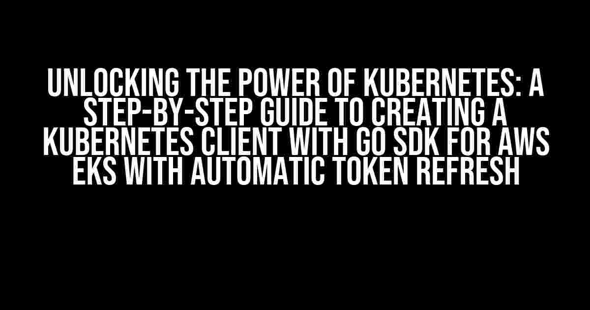 Unlocking the Power of Kubernetes: A Step-by-Step Guide to Creating a Kubernetes Client with Go SDK for AWS EKS with Automatic Token Refresh